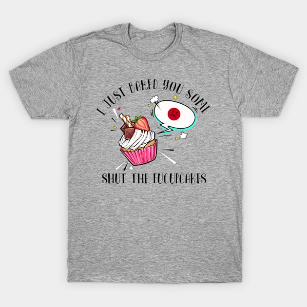 I Just Baked You Some Shut The Fucupcakes T-Shirt by beckeraugustina